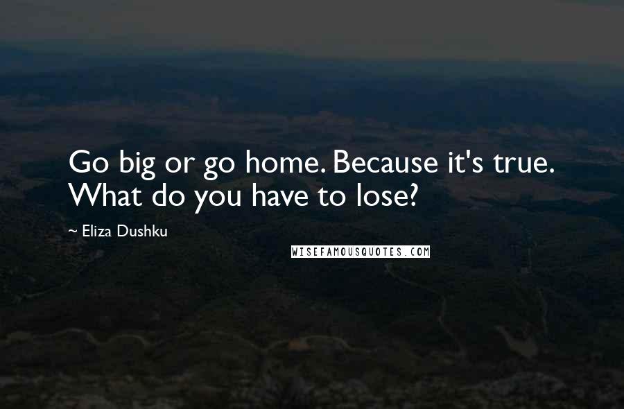 Eliza Dushku Quotes: Go big or go home. Because it's true. What do you have to lose?