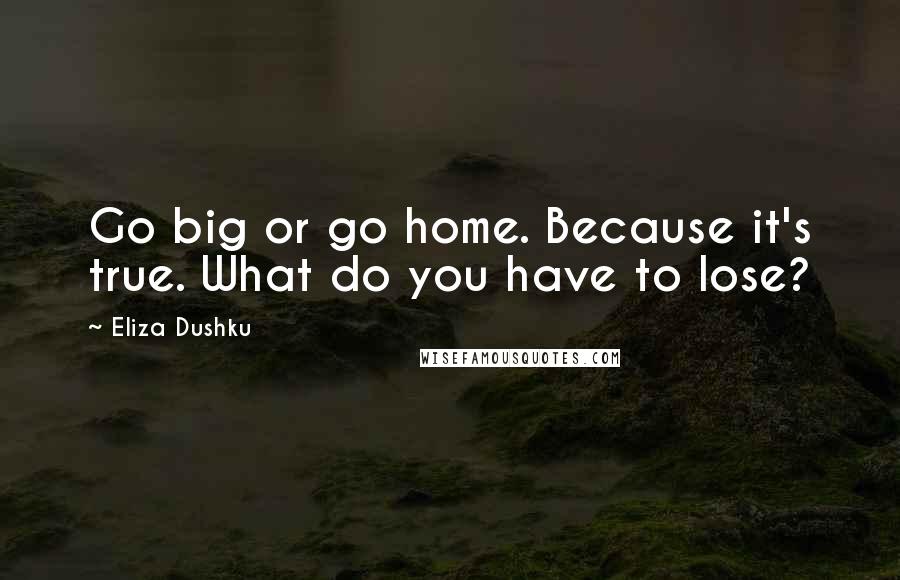 Eliza Dushku Quotes: Go big or go home. Because it's true. What do you have to lose?