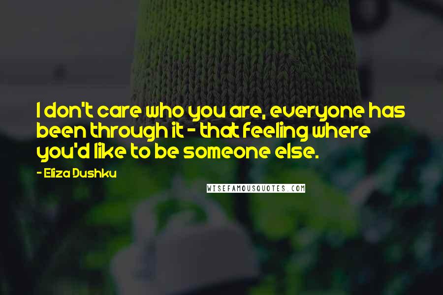 Eliza Dushku Quotes: I don't care who you are, everyone has been through it - that feeling where you'd like to be someone else.