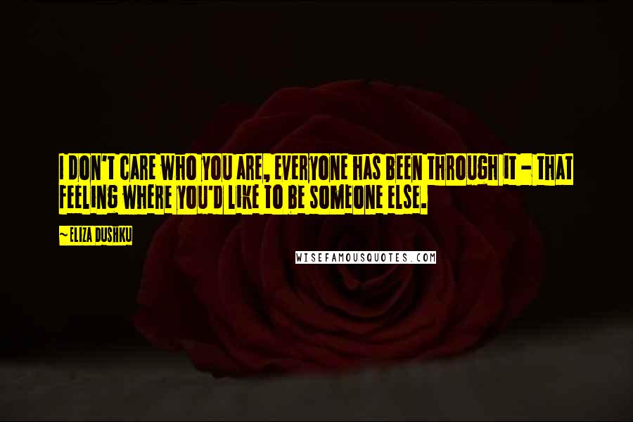 Eliza Dushku Quotes: I don't care who you are, everyone has been through it - that feeling where you'd like to be someone else.