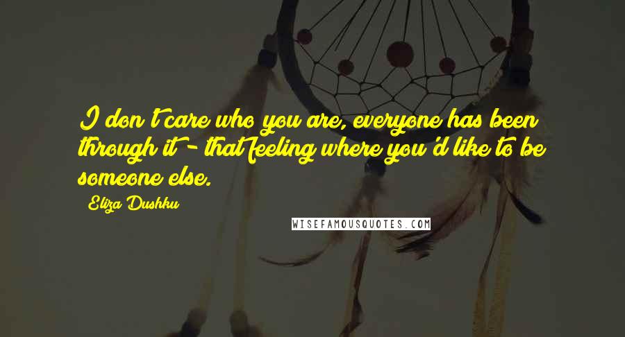 Eliza Dushku Quotes: I don't care who you are, everyone has been through it - that feeling where you'd like to be someone else.