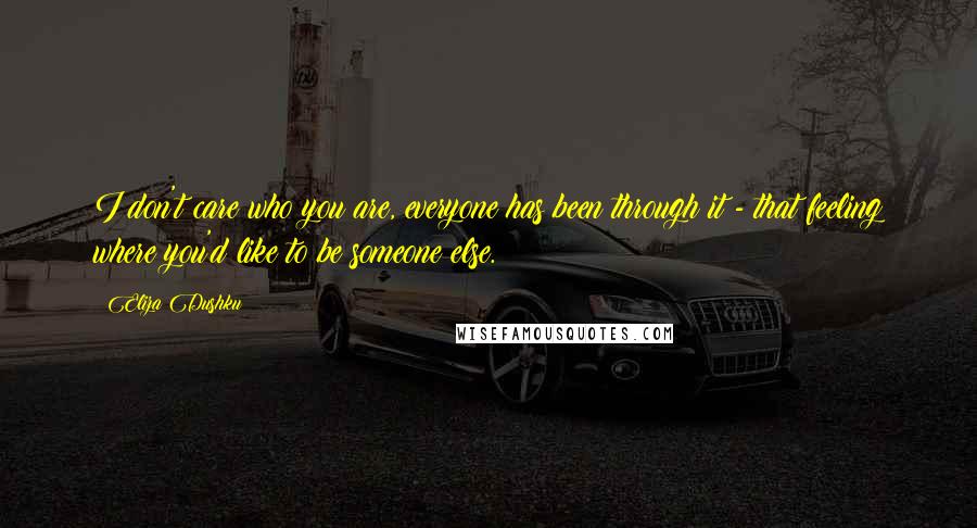 Eliza Dushku Quotes: I don't care who you are, everyone has been through it - that feeling where you'd like to be someone else.