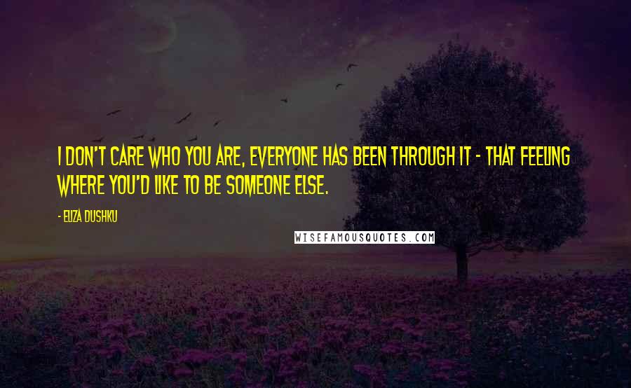 Eliza Dushku Quotes: I don't care who you are, everyone has been through it - that feeling where you'd like to be someone else.