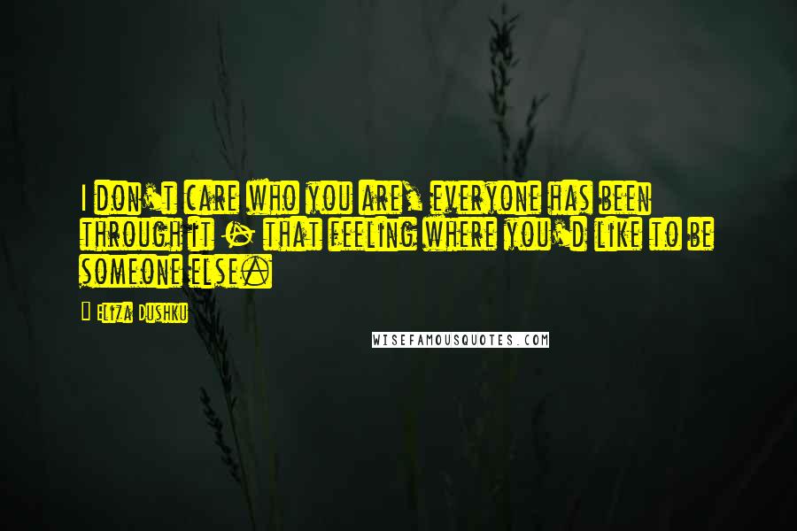 Eliza Dushku Quotes: I don't care who you are, everyone has been through it - that feeling where you'd like to be someone else.