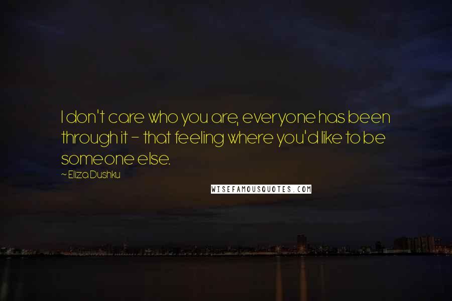 Eliza Dushku Quotes: I don't care who you are, everyone has been through it - that feeling where you'd like to be someone else.