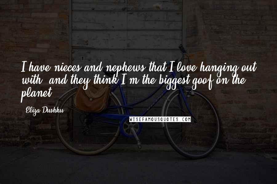 Eliza Dushku Quotes: I have nieces and nephews that I love hanging out with, and they think I'm the biggest goof on the planet.