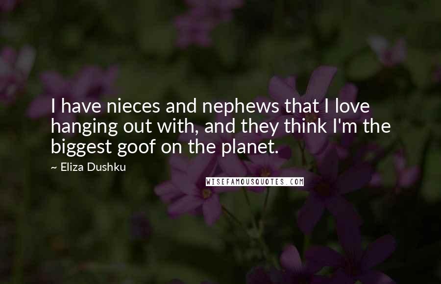Eliza Dushku Quotes: I have nieces and nephews that I love hanging out with, and they think I'm the biggest goof on the planet.