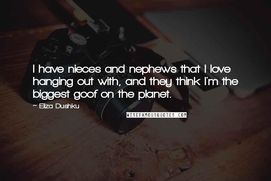 Eliza Dushku Quotes: I have nieces and nephews that I love hanging out with, and they think I'm the biggest goof on the planet.