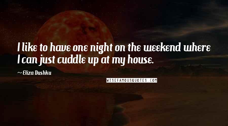 Eliza Dushku Quotes: I like to have one night on the weekend where I can just cuddle up at my house.