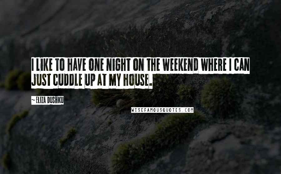 Eliza Dushku Quotes: I like to have one night on the weekend where I can just cuddle up at my house.