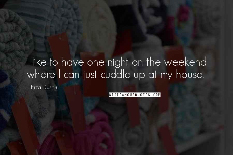 Eliza Dushku Quotes: I like to have one night on the weekend where I can just cuddle up at my house.