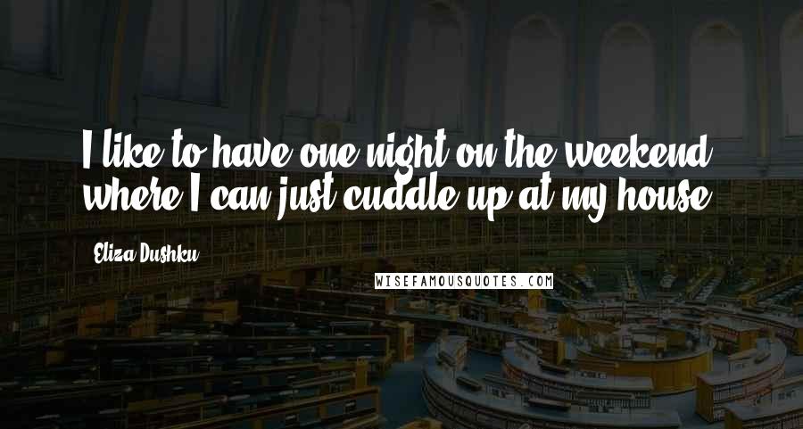 Eliza Dushku Quotes: I like to have one night on the weekend where I can just cuddle up at my house.