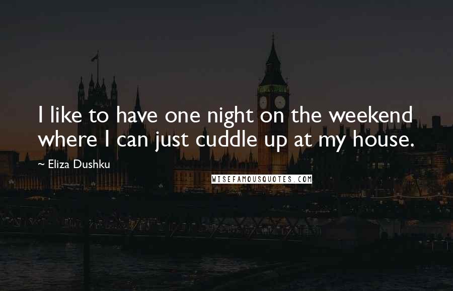 Eliza Dushku Quotes: I like to have one night on the weekend where I can just cuddle up at my house.