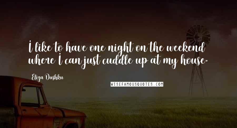 Eliza Dushku Quotes: I like to have one night on the weekend where I can just cuddle up at my house.