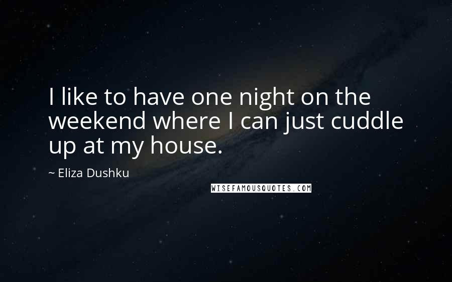 Eliza Dushku Quotes: I like to have one night on the weekend where I can just cuddle up at my house.