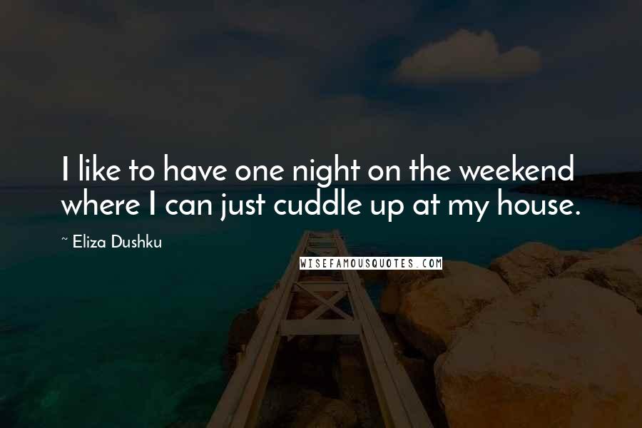 Eliza Dushku Quotes: I like to have one night on the weekend where I can just cuddle up at my house.
