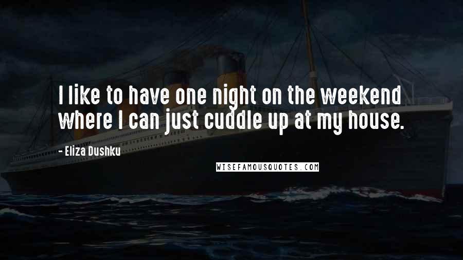 Eliza Dushku Quotes: I like to have one night on the weekend where I can just cuddle up at my house.