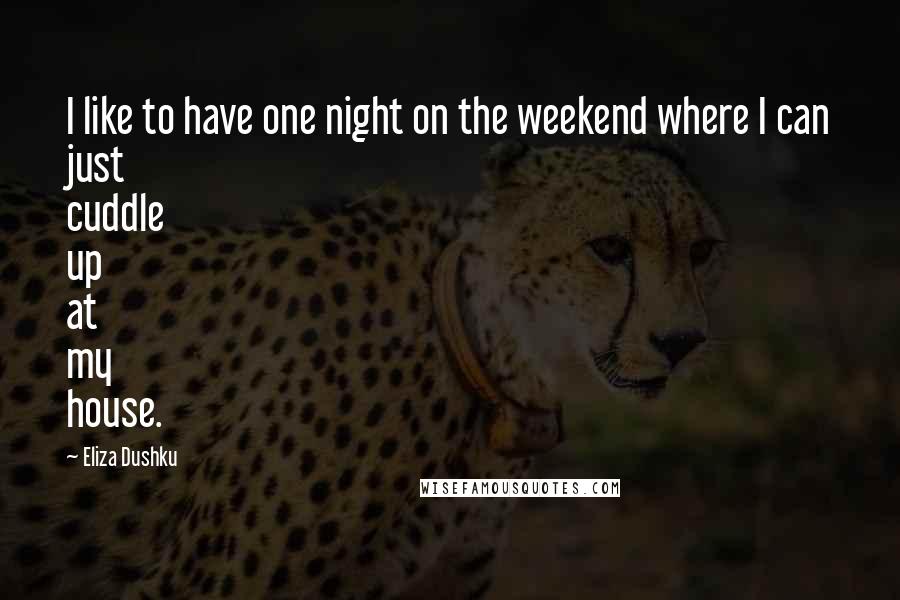 Eliza Dushku Quotes: I like to have one night on the weekend where I can just cuddle up at my house.