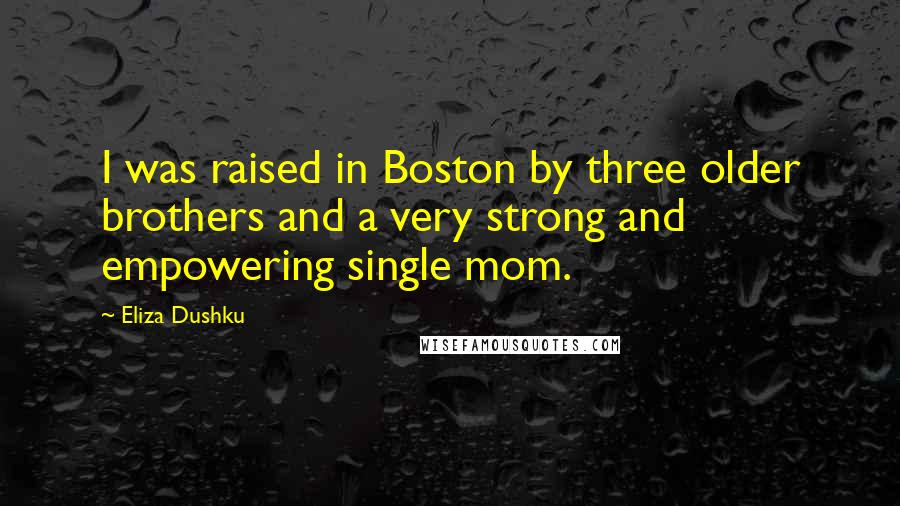 Eliza Dushku Quotes: I was raised in Boston by three older brothers and a very strong and empowering single mom.