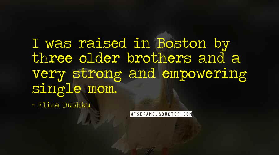 Eliza Dushku Quotes: I was raised in Boston by three older brothers and a very strong and empowering single mom.