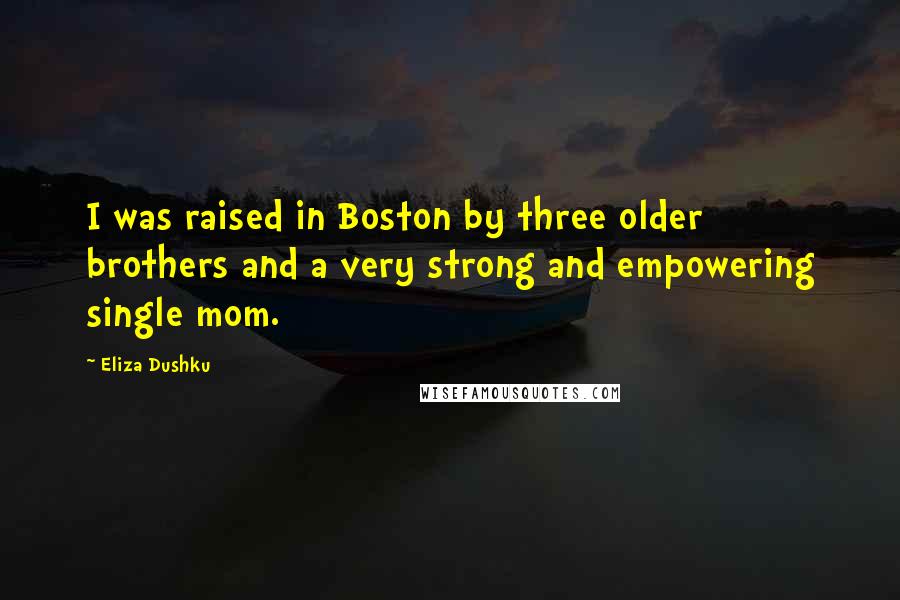 Eliza Dushku Quotes: I was raised in Boston by three older brothers and a very strong and empowering single mom.