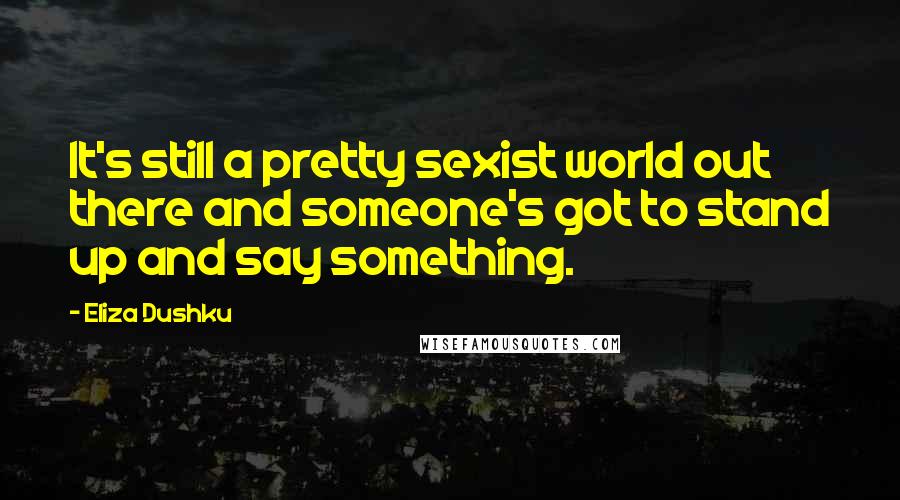 Eliza Dushku Quotes: It's still a pretty sexist world out there and someone's got to stand up and say something.
