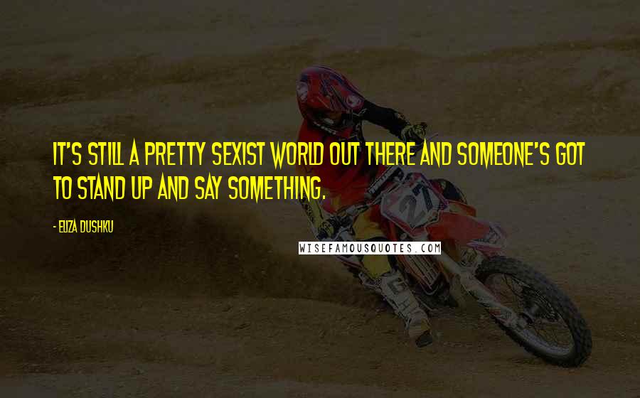 Eliza Dushku Quotes: It's still a pretty sexist world out there and someone's got to stand up and say something.