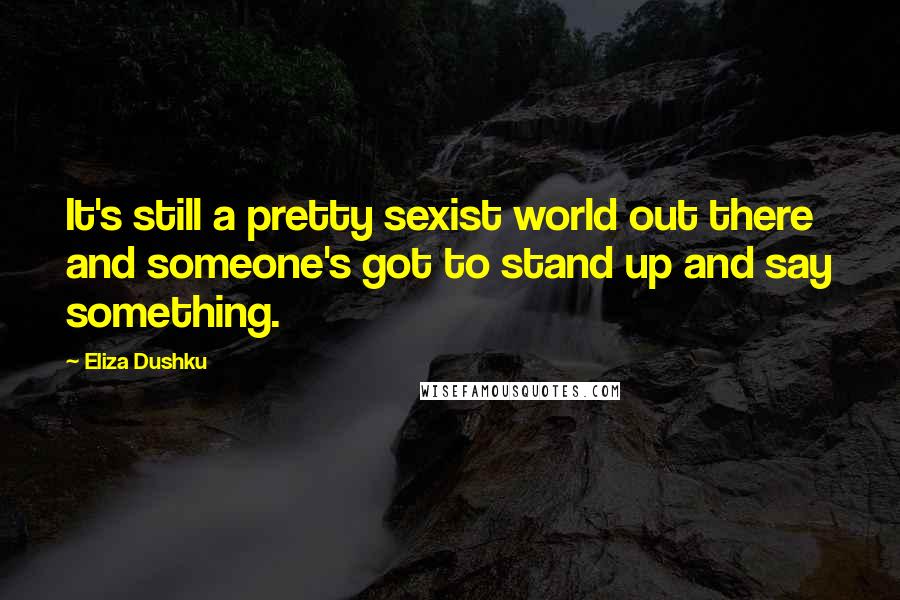 Eliza Dushku Quotes: It's still a pretty sexist world out there and someone's got to stand up and say something.