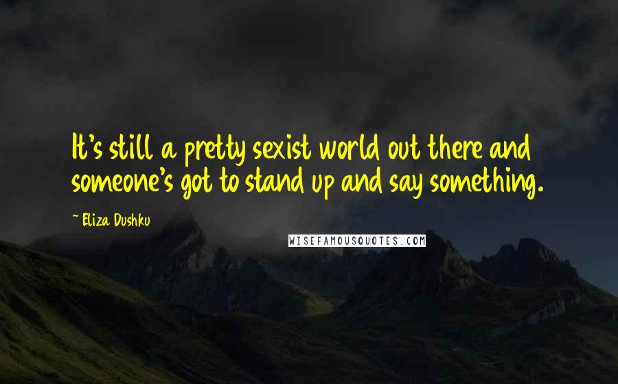 Eliza Dushku Quotes: It's still a pretty sexist world out there and someone's got to stand up and say something.