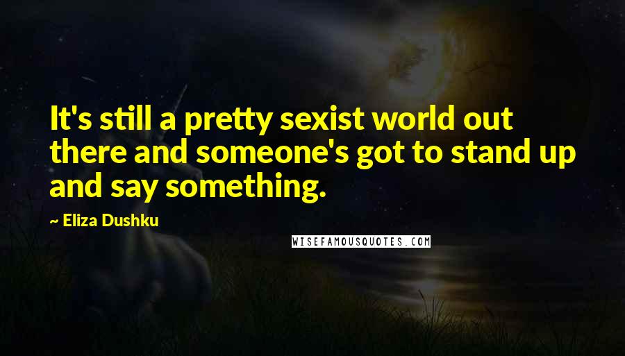 Eliza Dushku Quotes: It's still a pretty sexist world out there and someone's got to stand up and say something.