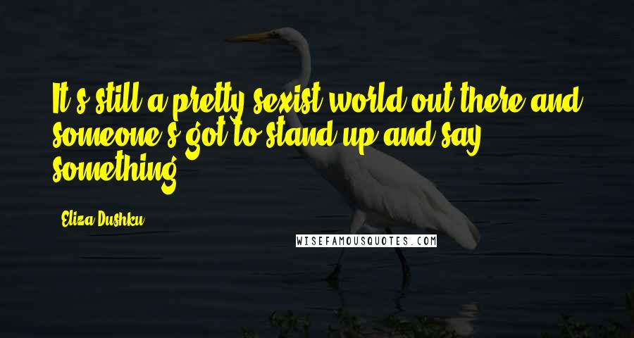 Eliza Dushku Quotes: It's still a pretty sexist world out there and someone's got to stand up and say something.