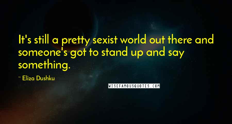 Eliza Dushku Quotes: It's still a pretty sexist world out there and someone's got to stand up and say something.
