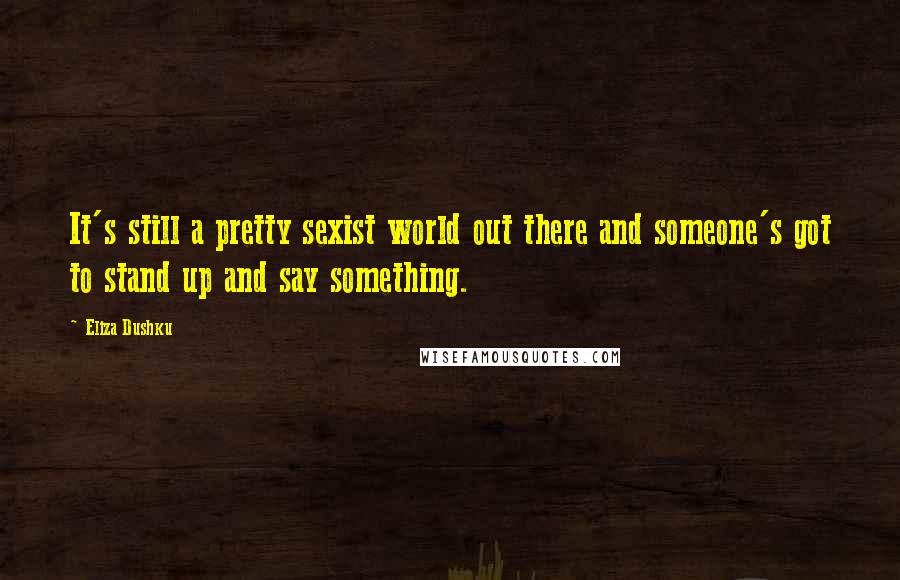 Eliza Dushku Quotes: It's still a pretty sexist world out there and someone's got to stand up and say something.