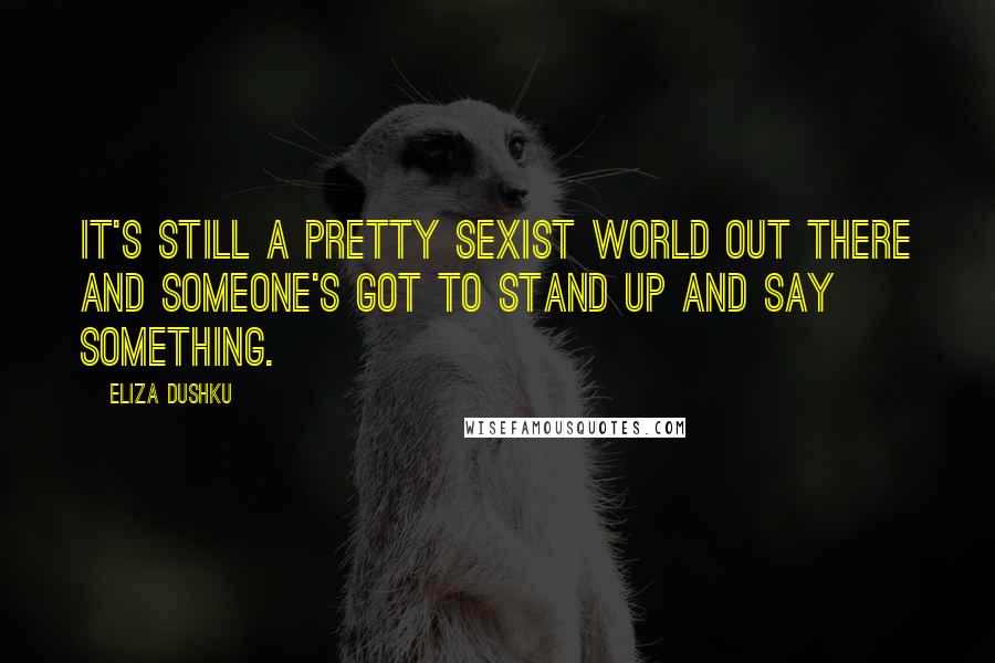 Eliza Dushku Quotes: It's still a pretty sexist world out there and someone's got to stand up and say something.
