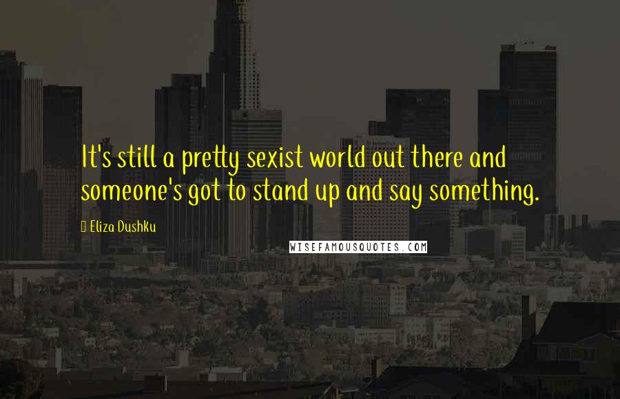 Eliza Dushku Quotes: It's still a pretty sexist world out there and someone's got to stand up and say something.