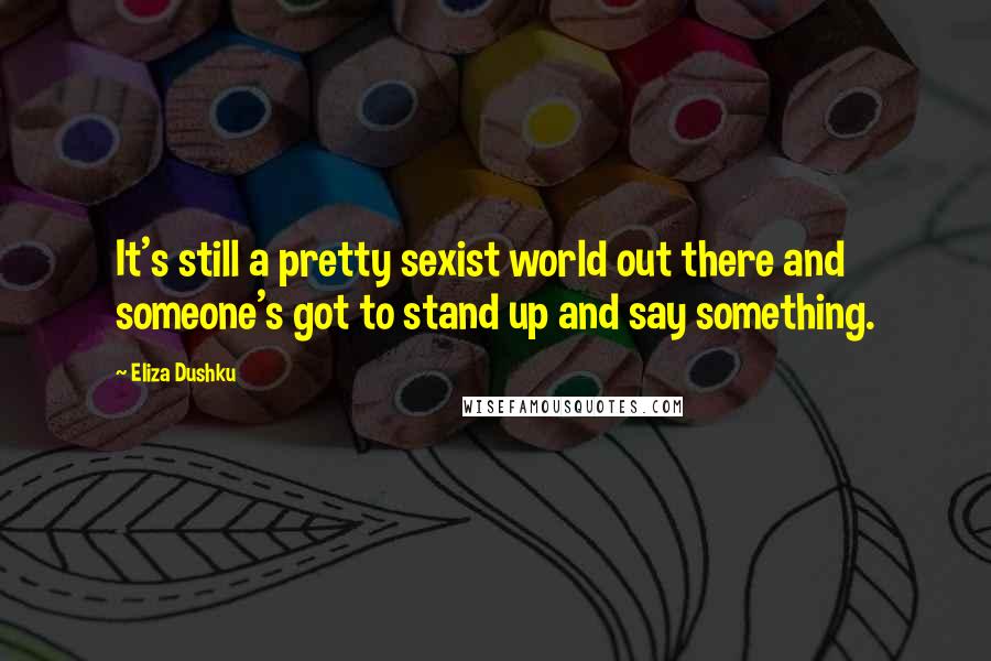 Eliza Dushku Quotes: It's still a pretty sexist world out there and someone's got to stand up and say something.