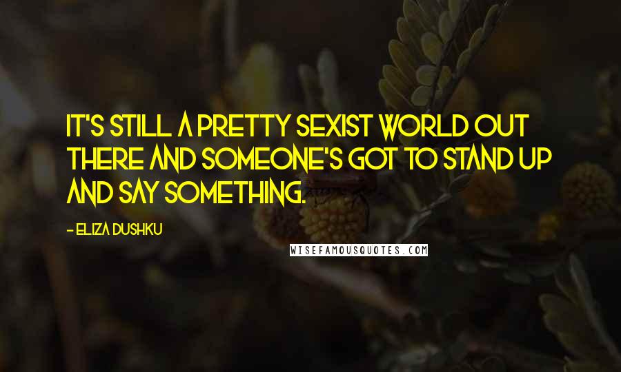 Eliza Dushku Quotes: It's still a pretty sexist world out there and someone's got to stand up and say something.