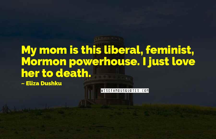 Eliza Dushku Quotes: My mom is this liberal, feminist, Mormon powerhouse. I just love her to death.