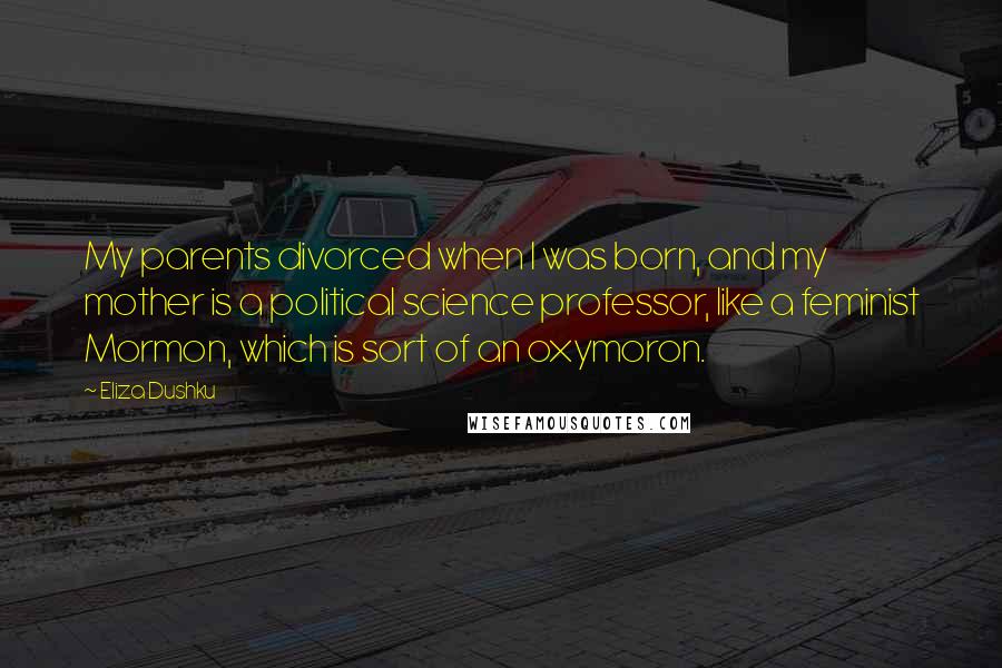 Eliza Dushku Quotes: My parents divorced when I was born, and my mother is a political science professor, like a feminist Mormon, which is sort of an oxymoron.
