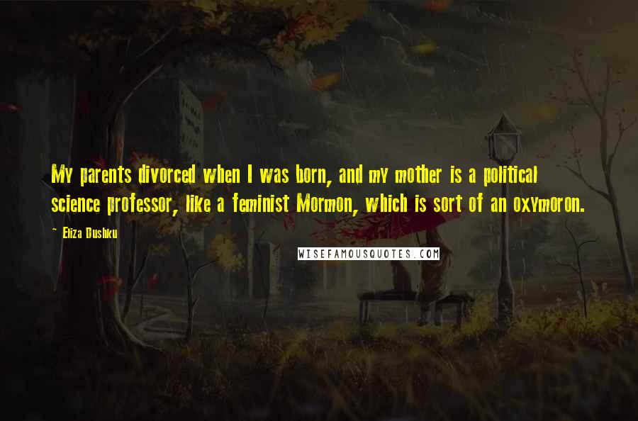 Eliza Dushku Quotes: My parents divorced when I was born, and my mother is a political science professor, like a feminist Mormon, which is sort of an oxymoron.