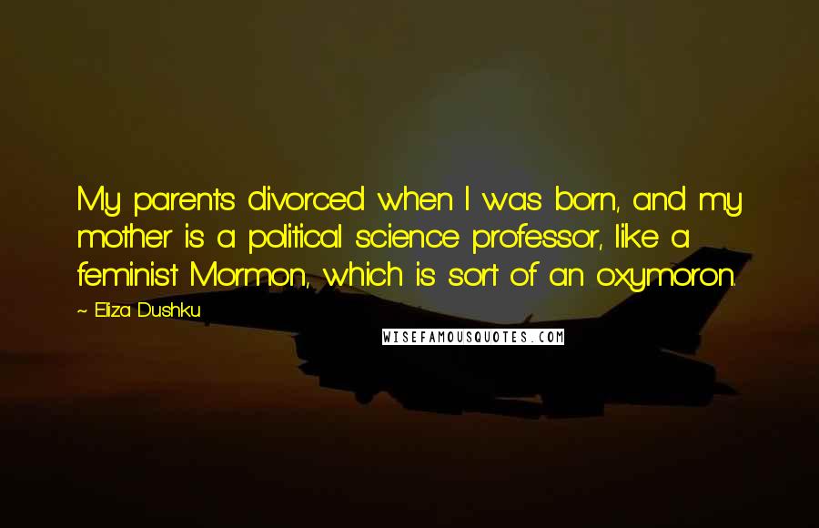 Eliza Dushku Quotes: My parents divorced when I was born, and my mother is a political science professor, like a feminist Mormon, which is sort of an oxymoron.