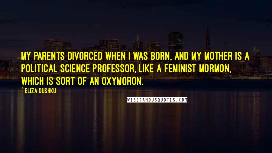 Eliza Dushku Quotes: My parents divorced when I was born, and my mother is a political science professor, like a feminist Mormon, which is sort of an oxymoron.