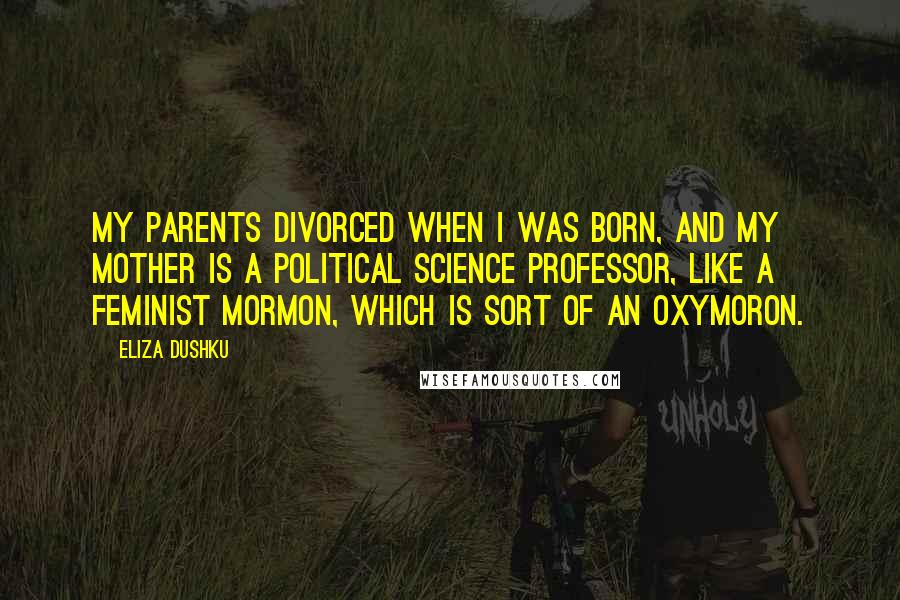 Eliza Dushku Quotes: My parents divorced when I was born, and my mother is a political science professor, like a feminist Mormon, which is sort of an oxymoron.