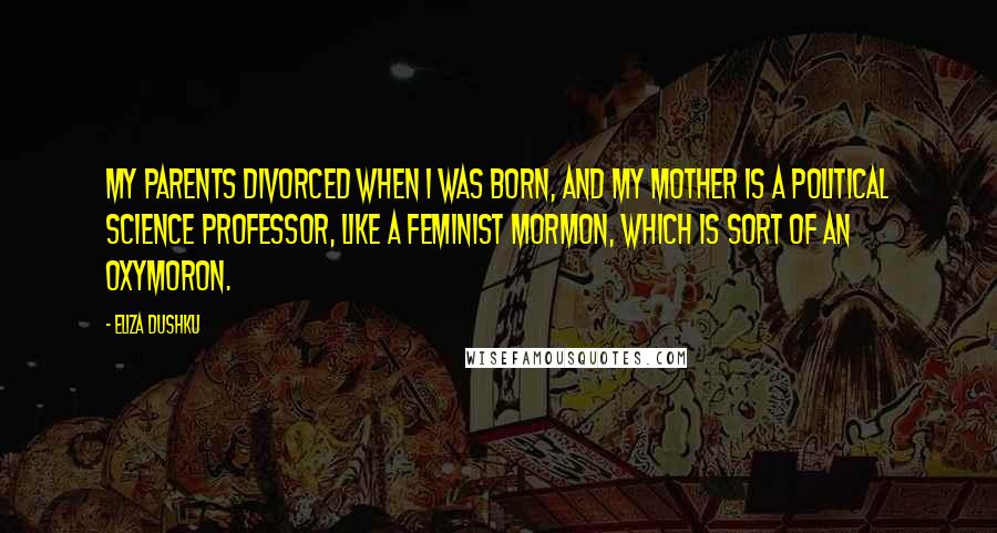 Eliza Dushku Quotes: My parents divorced when I was born, and my mother is a political science professor, like a feminist Mormon, which is sort of an oxymoron.