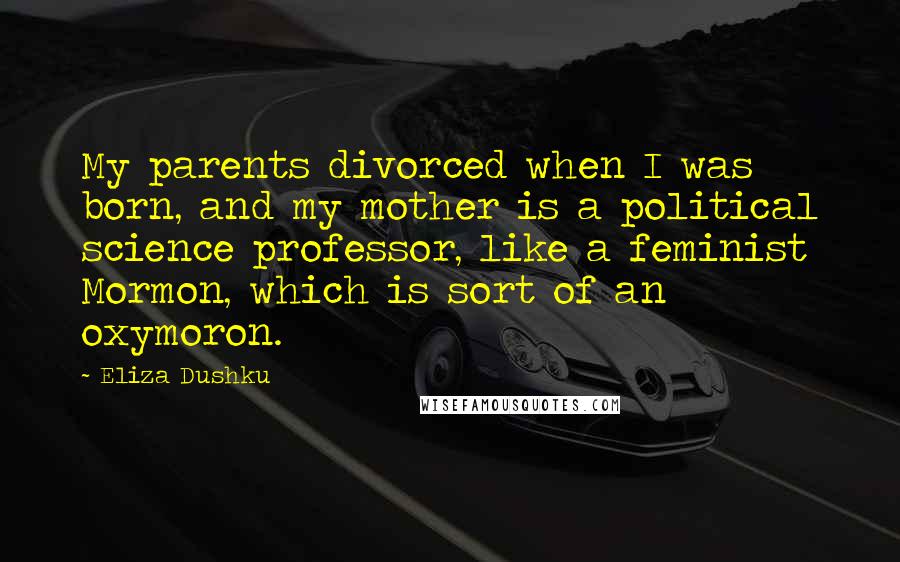 Eliza Dushku Quotes: My parents divorced when I was born, and my mother is a political science professor, like a feminist Mormon, which is sort of an oxymoron.