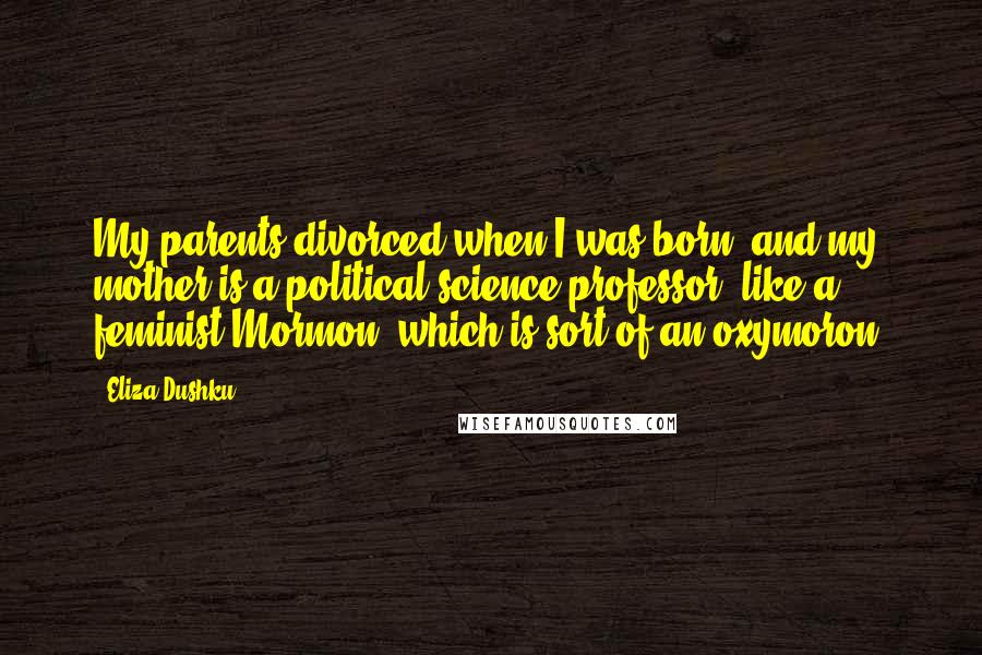 Eliza Dushku Quotes: My parents divorced when I was born, and my mother is a political science professor, like a feminist Mormon, which is sort of an oxymoron.