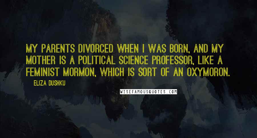 Eliza Dushku Quotes: My parents divorced when I was born, and my mother is a political science professor, like a feminist Mormon, which is sort of an oxymoron.