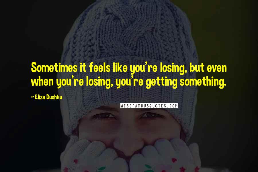 Eliza Dushku Quotes: Sometimes it feels like you're losing, but even when you're losing, you're getting something.