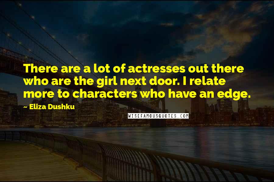 Eliza Dushku Quotes: There are a lot of actresses out there who are the girl next door. I relate more to characters who have an edge.