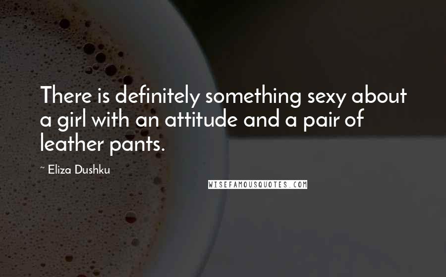Eliza Dushku Quotes: There is definitely something sexy about a girl with an attitude and a pair of leather pants.